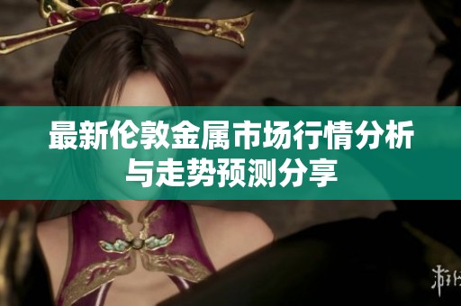 最新伦敦金属市场行情分析与走势预测分享