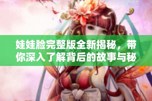 娃娃脸完整版全新揭秘，带你深入了解背后的故事与秘密