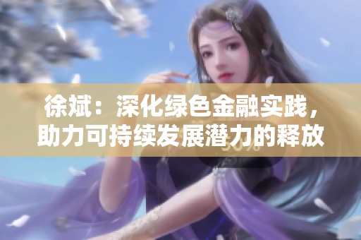 徐斌：深化绿色金融实践，助力可持续发展潜力的释放