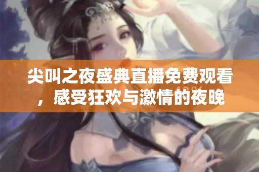 尖叫之夜盛典直播免费观看，感受狂欢与激情的夜晚