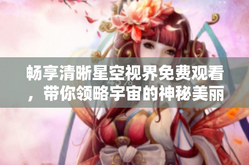 畅享清晰星空视界免费观看，带你领略宇宙的神秘美丽