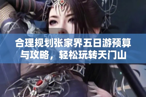 合理规划张家界五日游预算与攻略，轻松玩转天门山