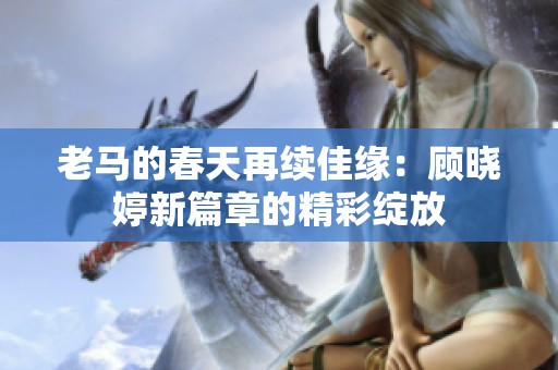 老马的春天再续佳缘：顾晓婷新篇章的精彩绽放