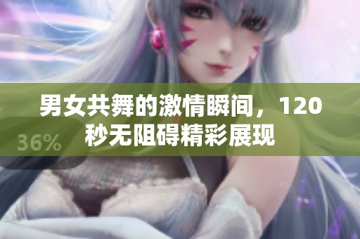 男女共舞的激情瞬间，120秒无阻碍精彩展现