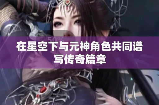 在星空下与元神角色共同谱写传奇篇章
