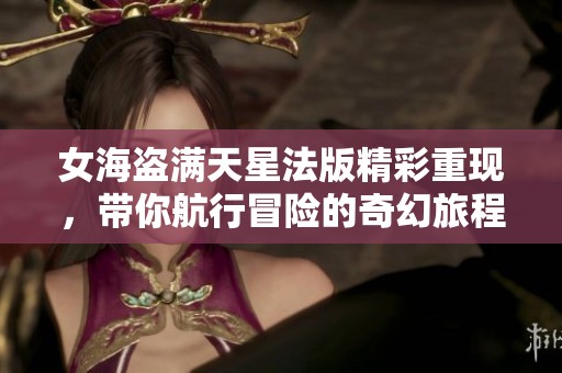 女海盗满天星法版精彩重现，带你航行冒险的奇幻旅程