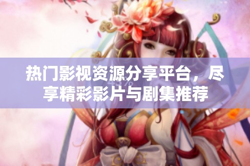 热门影视资源分享平台，尽享精彩影片与剧集推荐