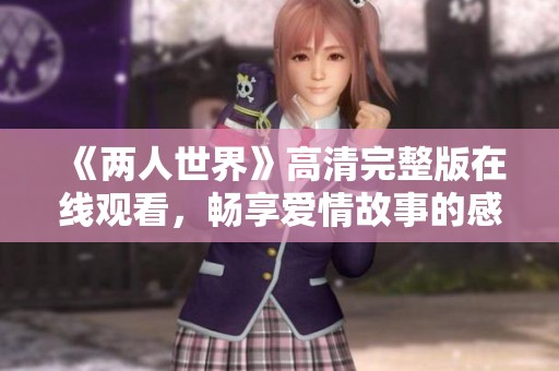 《两人世界》高清完整版在线观看，畅享爱情故事的感动与温馨