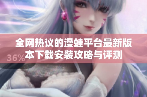 全网热议的漫蛙平台最新版本下载安装攻略与评测
