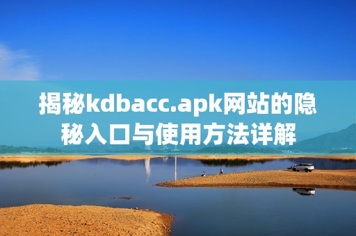 揭秘kdbacc.apk网站的隐秘入口与使用方法详解
