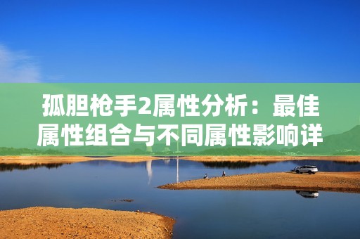 孤胆枪手2属性分析：最佳属性组合与不同属性影响详解