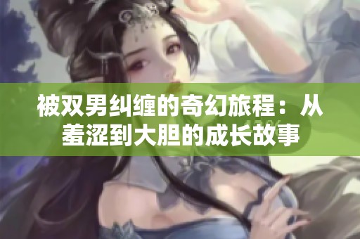 被双男纠缠的奇幻旅程：从羞涩到大胆的成长故事
