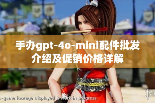 手办gpt-4o-mini配件批发介绍及促销价格详解