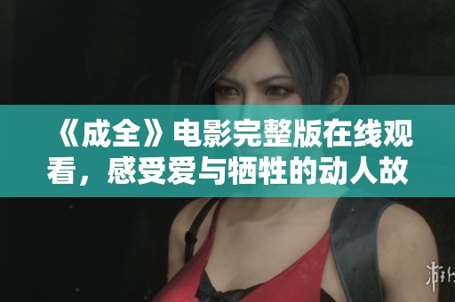 《成全》电影完整版在线观看，感受爱与牺牲的动人故事