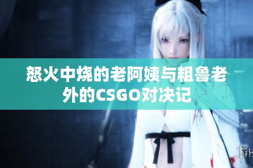 怒火中烧的老阿姨与粗鲁老外的CSGO对决记