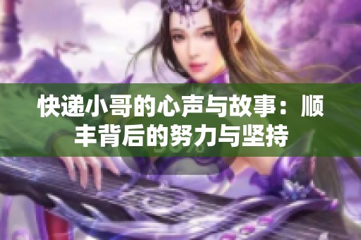 快递小哥的心声与故事：顺丰背后的努力与坚持