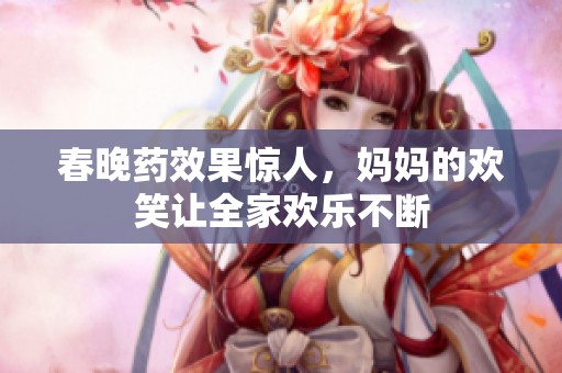 春晚药效果惊人，妈妈的欢笑让全家欢乐不断
