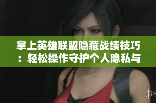 掌上英雄联盟隐藏战绩技巧：轻松操作守护个人隐私与数据安全