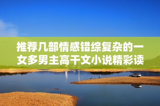 推荐几部情感错综复杂的一女多男主高干文小说精彩读物