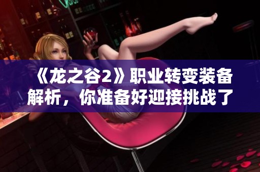 《龙之谷2》职业转变装备解析，你准备好迎接挑战了吗？