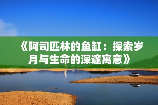 《阿司匹林的鱼缸：探索岁月与生命的深邃寓意》