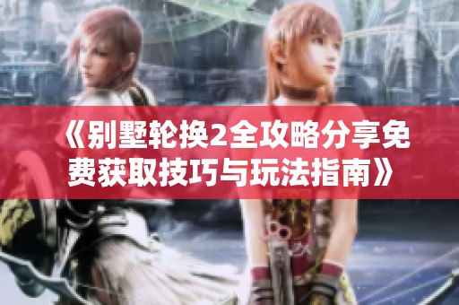 《别墅轮换2全攻略分享免费获取技巧与玩法指南》