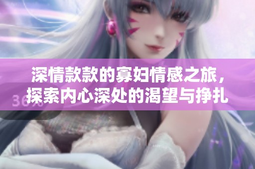 深情款款的寡妇情感之旅，探索内心深处的渴望与挣扎