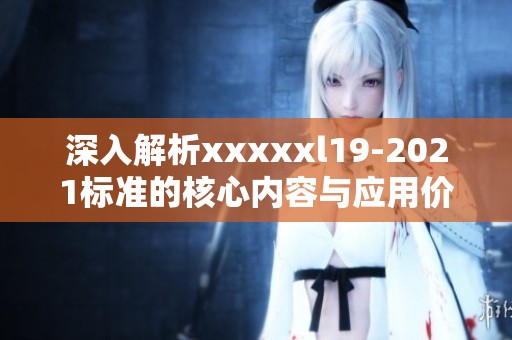 深入解析xxxxxl19-2021标准的核心内容与应用价值