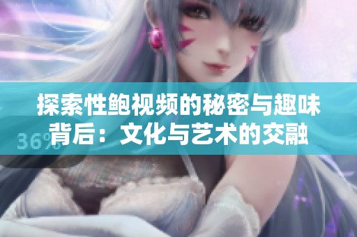 探索性鲍视频的秘密与趣味背后：文化与艺术的交融