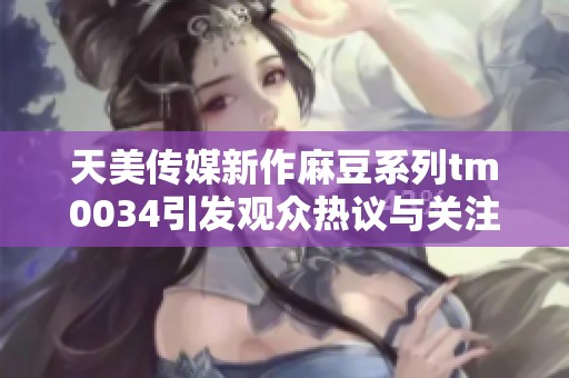 天美传媒新作麻豆系列tm0034引发观众热议与关注