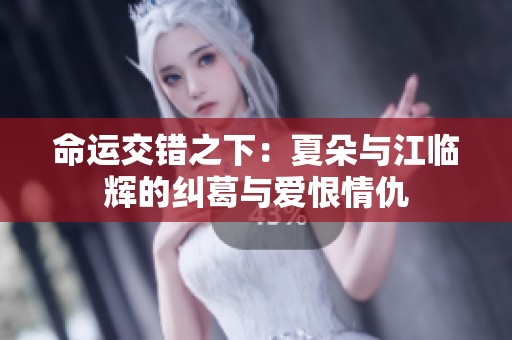 命运交错之下：夏朵与江临辉的纠葛与爱恨情仇