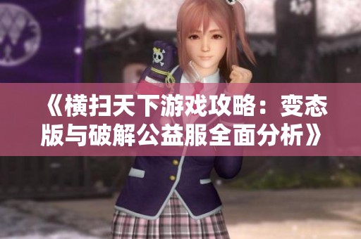 《横扫天下游戏攻略：变态版与破解公益服全面分析》
