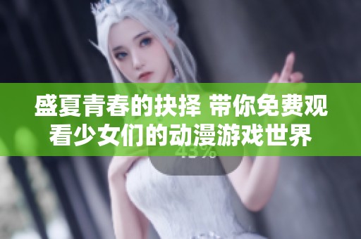 盛夏青春的抉择 带你免费观看少女们的动漫游戏世界