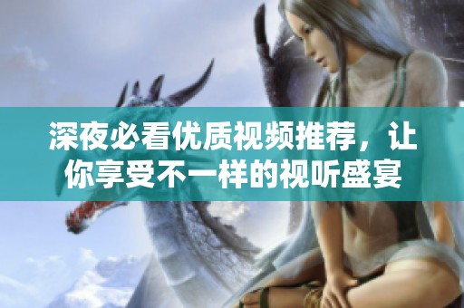 深夜必看优质视频推荐，让你享受不一样的视听盛宴