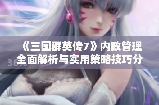 《三国群英传7》内政管理全面解析与实用策略技巧分享