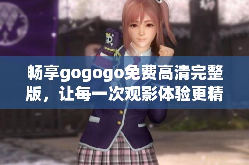 畅享gogogo免费高清完整版，让每一次观影体验更精彩