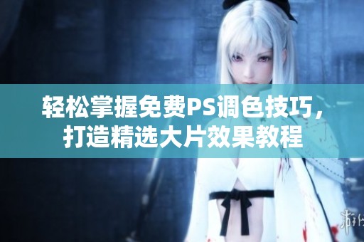 轻松掌握免费PS调色技巧，打造精选大片效果教程