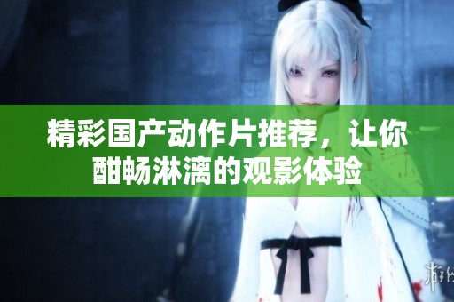 精彩国产动作片推荐，让你酣畅淋漓的观影体验