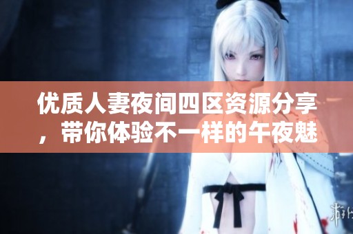 优质人妻夜间四区资源分享，带你体验不一样的午夜魅力