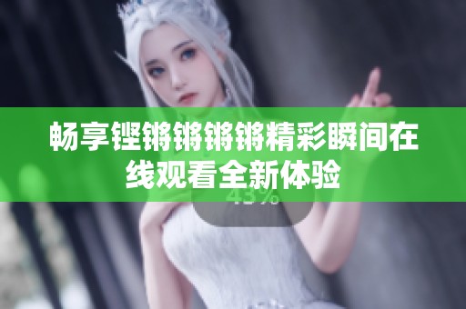 畅享铿锵锵锵锵精彩瞬间在线观看全新体验