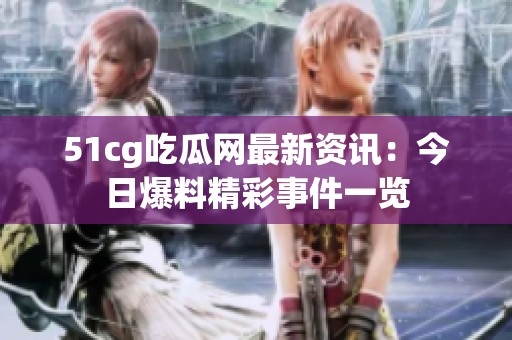 51cg吃瓜网最新资讯：今日爆料精彩事件一览