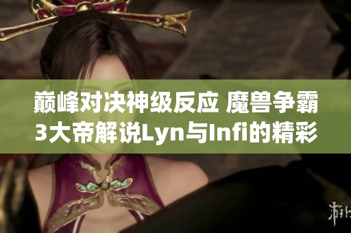 巅峰对决神级反应 魔兽争霸3大帝解说Lyn与Infi的精彩战斗解析