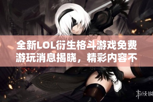 全新LOL衍生格斗游戏免费游玩消息揭晓，精彩内容不容错过！