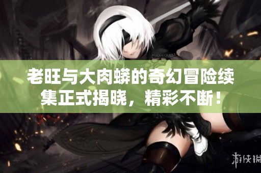 老旺与大肉蟒的奇幻冒险续集正式揭晓，精彩不断！