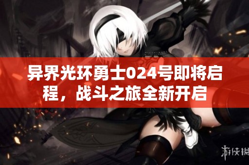 异界光环勇士024号即将启程，战斗之旅全新开启