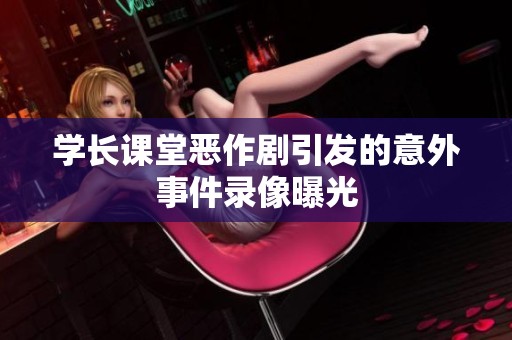 学长课堂恶作剧引发的意外事件录像曝光