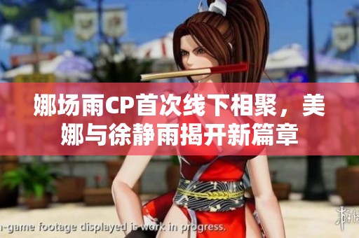 娜场雨CP首次线下相聚，美娜与徐静雨揭开新篇章