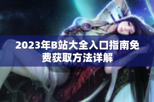 2023年B站大全入口指南免费获取方法详解