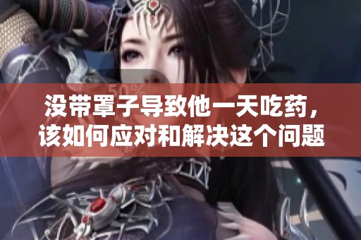 没带罩子导致他一天吃药，该如何应对和解决这个问题