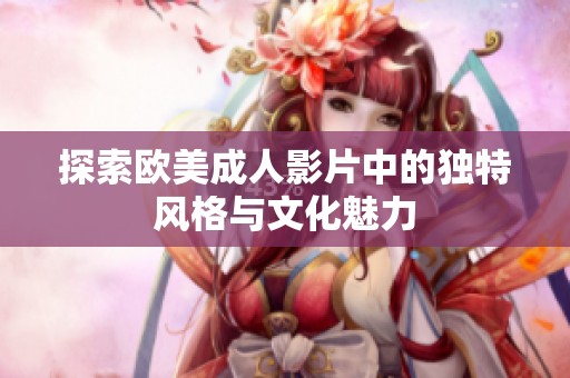 探索欧美成人影片中的独特风格与文化魅力
